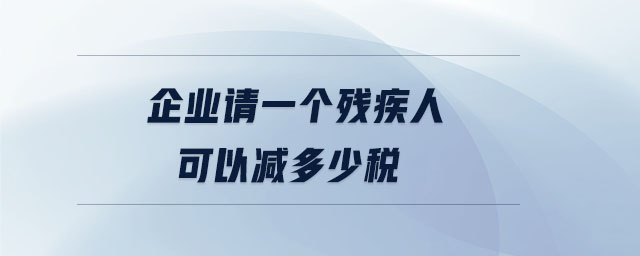 企业请一个残疾人可以减多少税 企业请一个残疾人可以减多少税