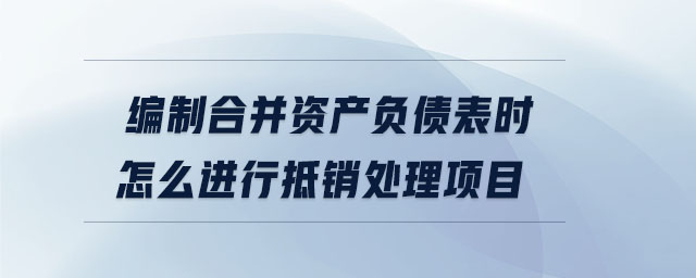 编制合并资产负债表时怎么进行抵销处理项目