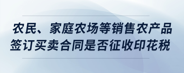 农民、家庭农场等销售农产品签订买卖合同,是否征收印花税? 农民、家庭农场等销售农产品签订买卖合同,是否征收印花税?