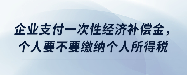 企业支付一次性经济补偿金,个人要不要缴纳个人所得税? 企业支付一次性经济补偿金,个人要不要缴纳个人所得税?