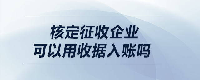 核定征收企业可以用收据入账吗? 核定征收企业可以用收据入账吗?