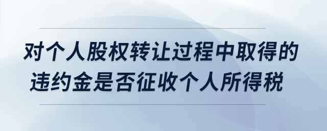 对个人股权转让过程中取得的违约金是否征收个人所得税? 对个人股权转让过程中取得的违约金是否征收个人所得税?