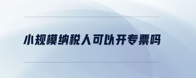 小规模纳税人可以开专票吗