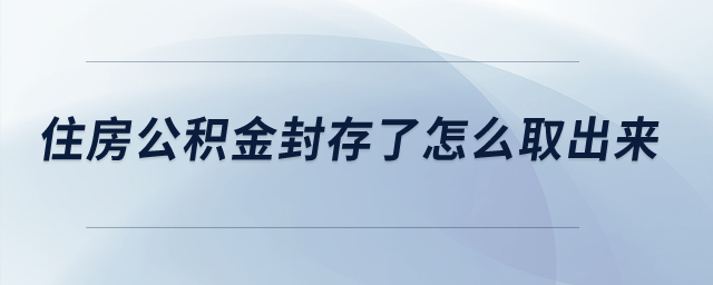 住房公积金封存了怎么取出来? 住房公积金封存了怎么取出来?