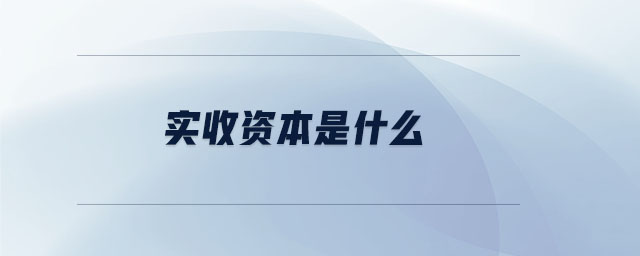 实收资本是什么 实收资本是什么
