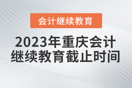重庆会计继续教育2023年截止时间 重庆会计继续教育2023年截止时间