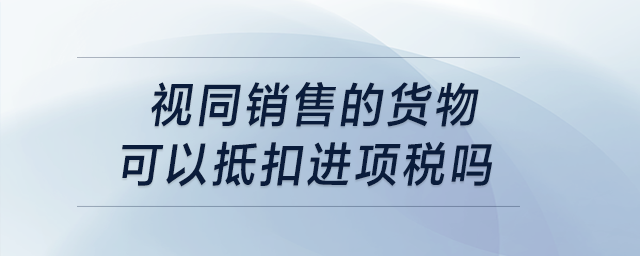 视同销售的货物可以抵扣进项税吗? 视同销售的货物可以抵扣进项税吗?