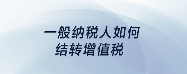 一般纳税人如何结转增值税? 一般纳税人如何结转增值税?