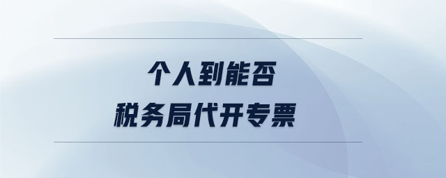 个人到能否税务局代开专票