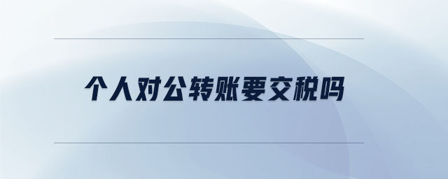 个人对公转账要交税吗 个人对公转账要交税吗