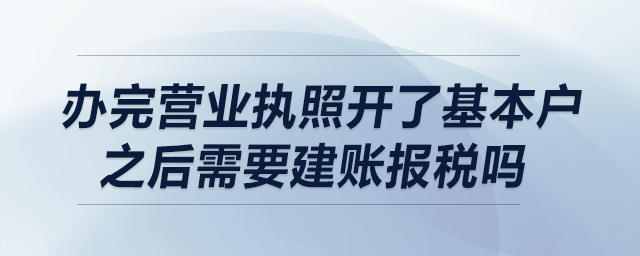 办完营业执照,开了基本户之后需要建账报税吗? 办完营业执照,开了基本户之后需要建账报税吗?