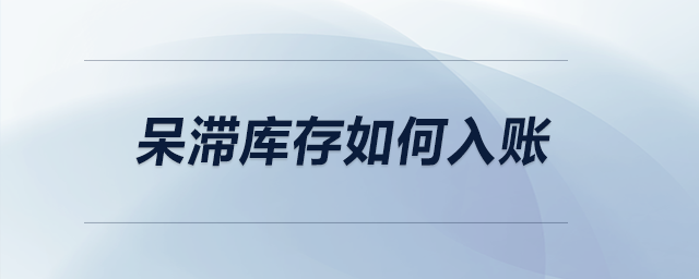 呆滞库存如何入账? 呆滞库存如何入账?
