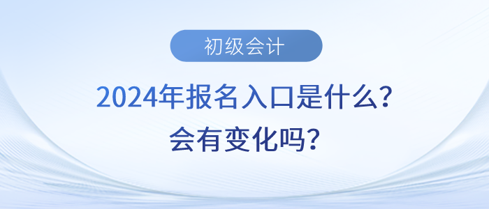 2024年初级会计职称报名入口是什么?会有变化吗? 2024年初级会计职称报名入口是什么?会有变化吗?