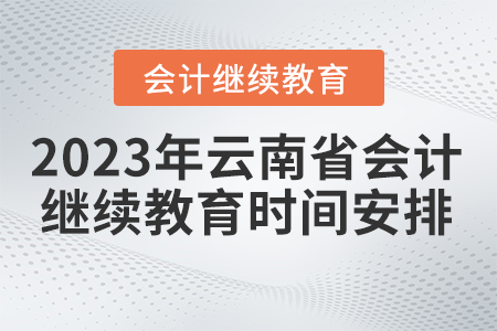 2023年云南省会计继续教育时间安排 2023年云南省会计继续教育时间安排