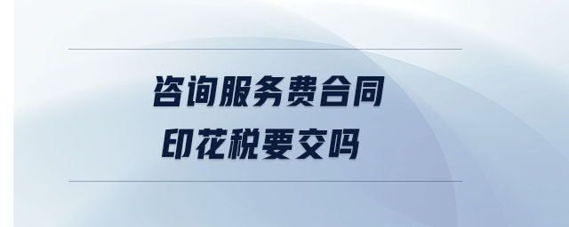 咨询服务费合同印花税要交吗 咨询服务费合同印花税要交吗