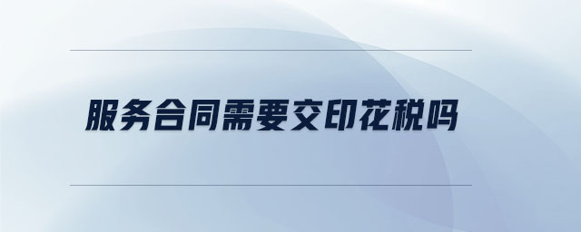 服务合同需要交印花税吗 服务合同需要交印花税吗