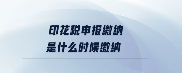 印花税申报缴纳是什么时候缴纳