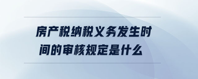 房产税纳税义务发生时间的审核规定是什么