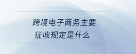 跨境电子商务主要征收规定是什么