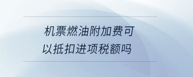 机票燃油附加费可以抵扣进项税额吗