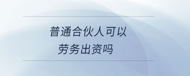 普通合伙人可以劳务出资吗