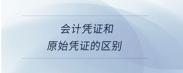 会计凭证和原始凭证的区别 会计凭证和原始凭证的区别