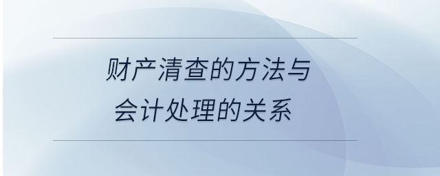 财产清查的方法与会计处理的关系 财产清查的方法与会计处理的关系