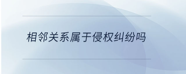 相邻关系属于侵权纠纷吗