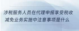 涉税服务人员在代理申报享受税收减免业务实施中注意事项是什么