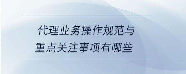 代理业务操作规范与重点关注事项有哪些