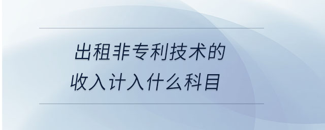 出租非专利技术的收入计入什么科目 出租非专利技术的收入计入什么科目