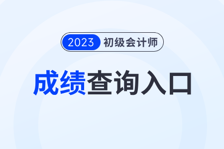2023年初级会计考试结果查询入口及开通时间