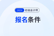 初级会计师考试报名2024条件有哪些？