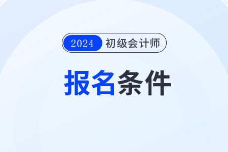 四川2024年初级会计考试报名时间及条件