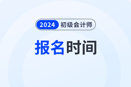 2024年初级会计职称考试报名时间具体安排在几月份？