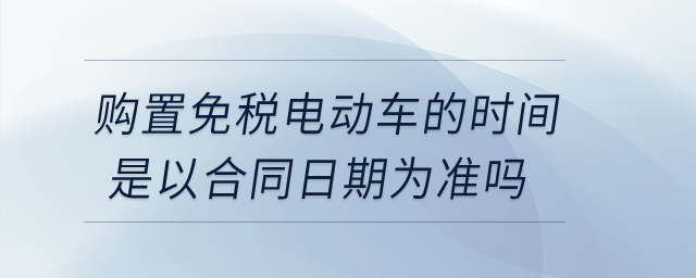 购置免税电动车的时间是以合同日期为准吗? 购置免税电动车的时间是以合同日期为准吗?