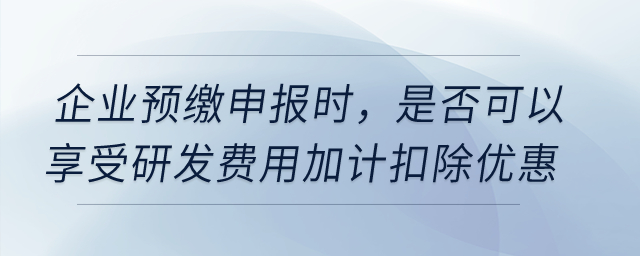 企业预缴申报时,是否可以享受研发费用加计扣除优惠? 企业预缴申报时,是否可以享受研发费用加计扣除优惠?