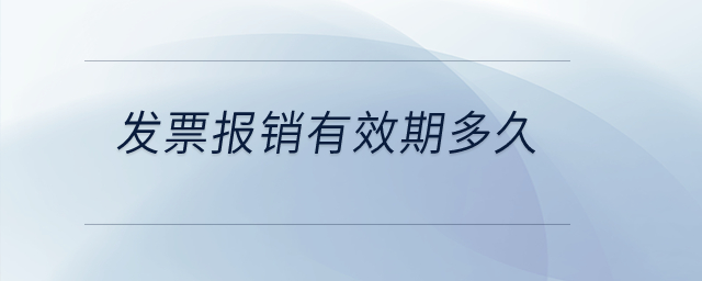 发票报销有效期多久? 发票报销有效期多久?