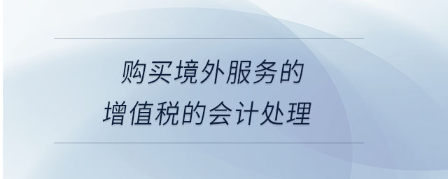 购买境外服务的增值税的会计处理 购买境外服务的增值税的会计处理