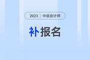 2023年中级会计师补报名时间是什么时候？