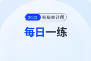 2023年初级会计考试每日一练题库汇总7.27