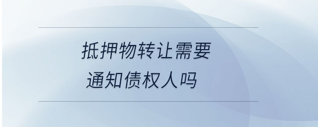 抵押物转让需要通知债权人吗 抵押物转让需要通知债权人吗