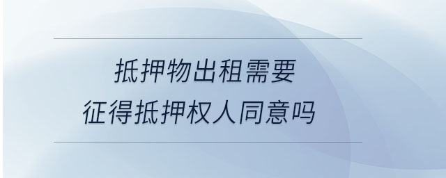 抵押物出租需要征得抵押权人同意吗 抵押物出租需要征得抵押权人同意吗