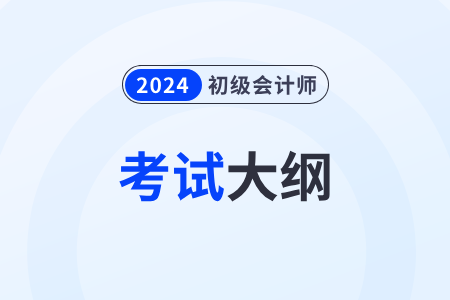 2024年初级会计职称考试大纲出来了吗？