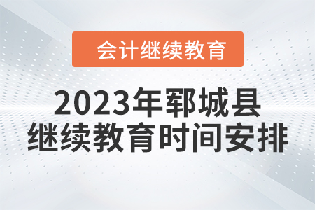 2023年山东省郓城县会计继续教育时间安排 2023年山东省郓城县会计继续教育时间安排