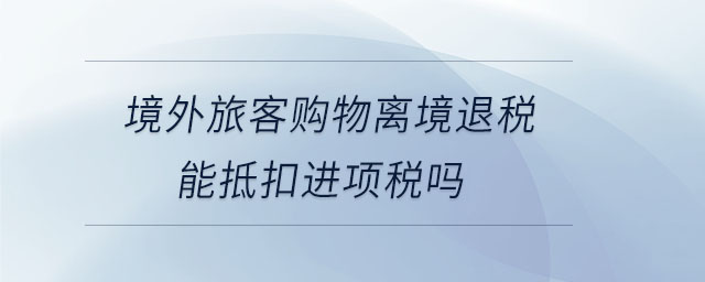境外旅客购物离境退税能抵扣进项税吗 境外旅客购物离境退税能抵扣进项税吗