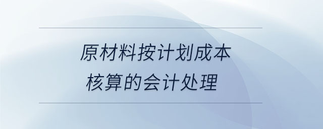 原材料按计划成本核算的会计处理 原材料按计划成本核算的会计处理