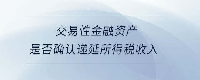 交易性金融资产是否确认递延所得税收入 交易性金融资产是否确认递延所得税收入