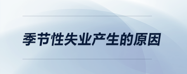季节性失业产生的原因 季节性失业产生的原因