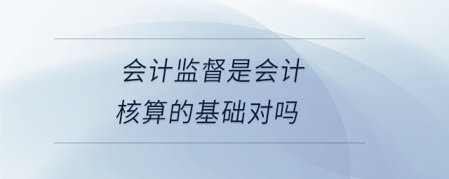 会计监督是会计核算的基础对吗